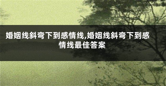 婚姻线斜弯下到感情线,婚姻线斜弯下到感情线最佳答案