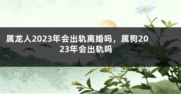 属龙人2023年会出轨离婚吗，属狗2023年会出轨吗