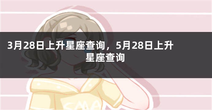 3月28日上升星座查询，5月28日上升星座查询