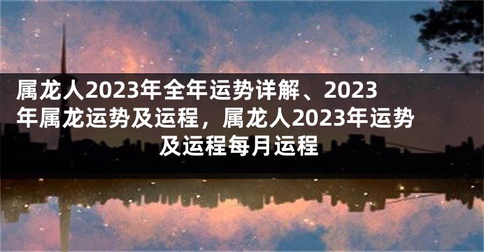 属龙人2023年全年运势详解、2023年属龙运势及运程，属龙人2023年运势及运程每月运程