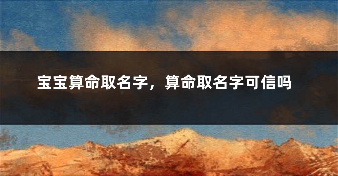 宝宝算命取名字，算命取名字可信吗