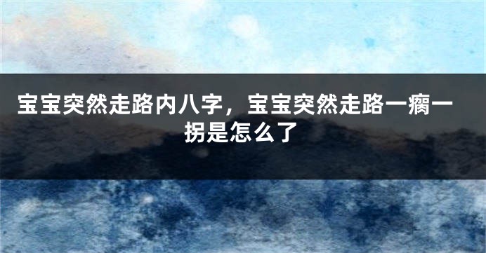 宝宝突然走路内八字，宝宝突然走路一瘸一拐是怎么了