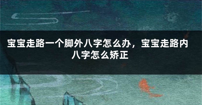 宝宝走路一个脚外八字怎么办，宝宝走路内八字怎么矫正