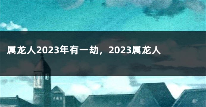 属龙人2023年有一劫，2023属龙人