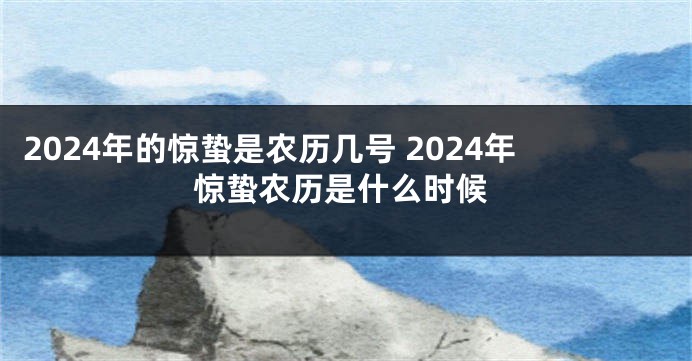 2024年的惊蛰是农历几号 2024年惊蛰农历是什么时候