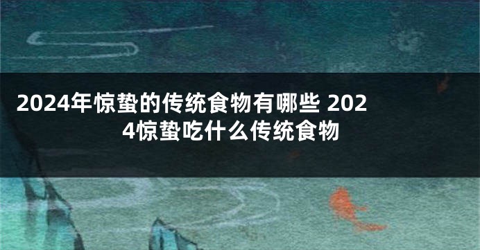 2024年惊蛰的传统食物有哪些 2024惊蛰吃什么传统食物