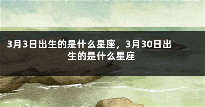 3月3日出生的是什么星座，3月30日出生的是什么星座