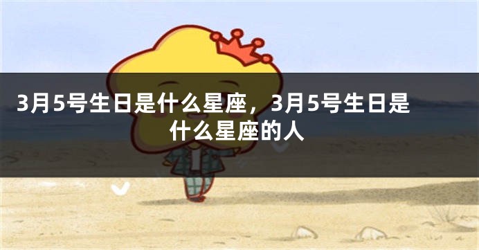 3月5号生日是什么星座，3月5号生日是什么星座的人