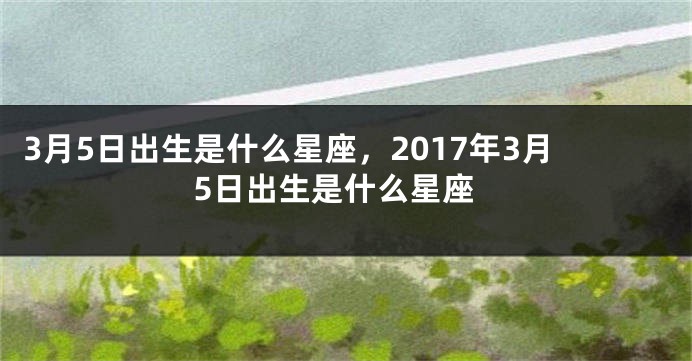 3月5日出生是什么星座，2017年3月5日出生是什么星座