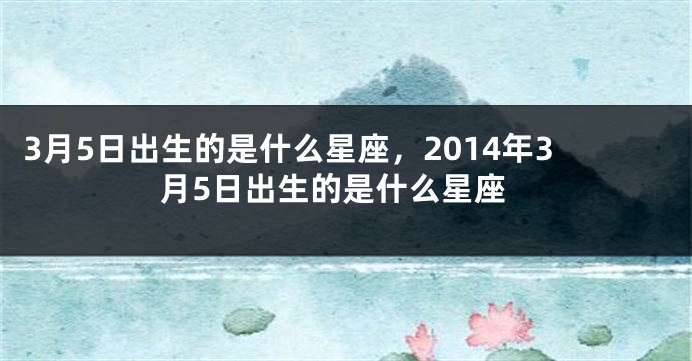 3月5日出生的是什么星座，2014年3月5日出生的是什么星座