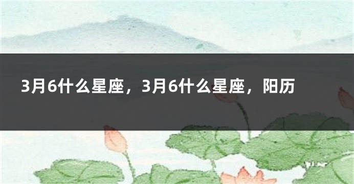 3月6什么星座，3月6什么星座，阳历