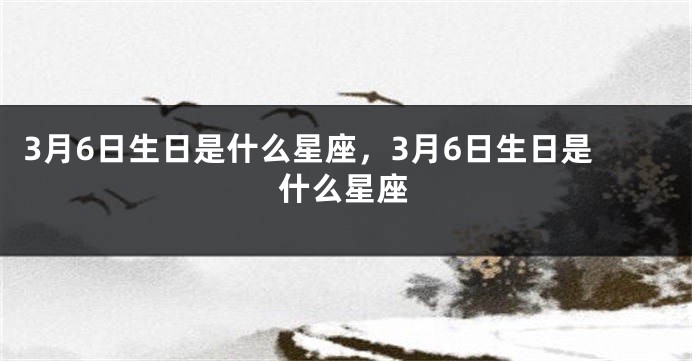 3月6日生日是什么星座，3月6日生日是什么星座