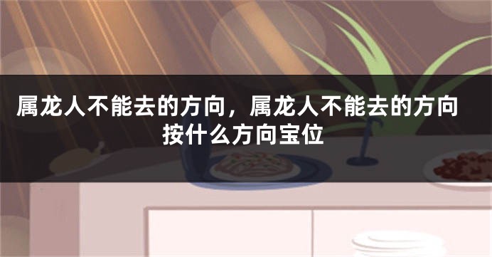 属龙人不能去的方向，属龙人不能去的方向按什么方向宝位