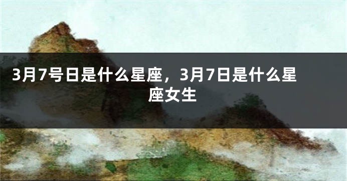 3月7号日是什么星座，3月7日是什么星座女生