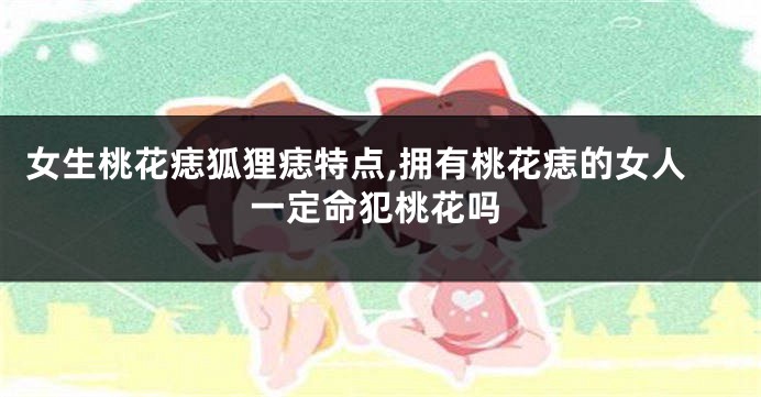 女生桃花痣狐狸痣特点,拥有桃花痣的女人一定命犯桃花吗