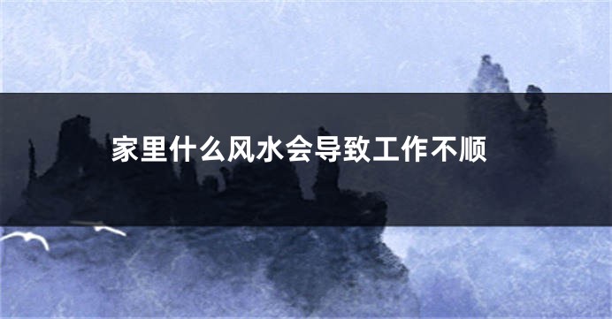 家里什么风水会导致工作不顺