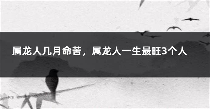 属龙人几月命苦，属龙人一生最旺3个人