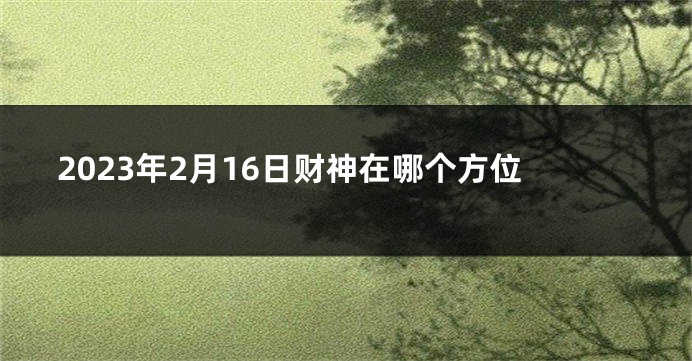 2023年2月16日财神在哪个方位