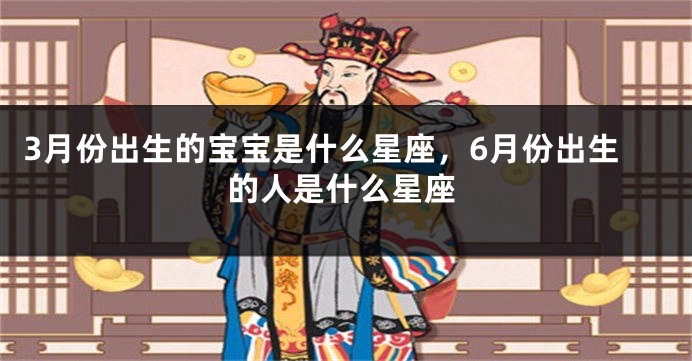 3月份出生的宝宝是什么星座，6月份出生的人是什么星座