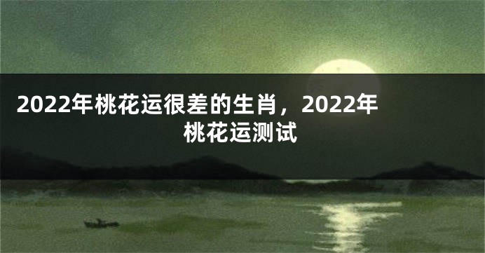 2022年桃花运很差的生肖，2022年桃花运测试