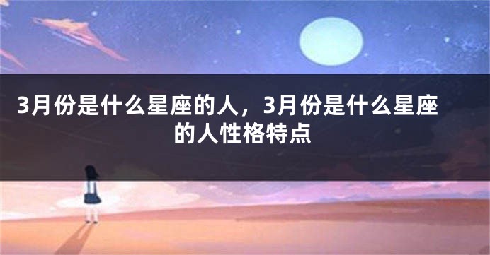 3月份是什么星座的人，3月份是什么星座的人性格特点