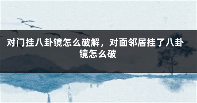 对门挂八卦镜怎么破解，对面邻居挂了八卦镜怎么破