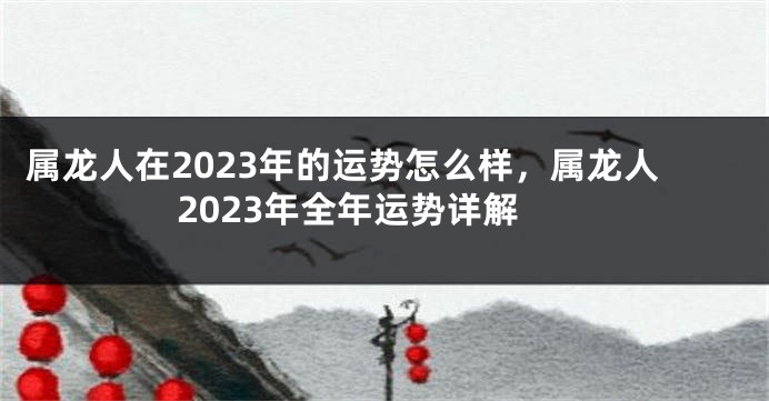 属龙人在2023年的运势怎么样，属龙人2023年全年运势详解