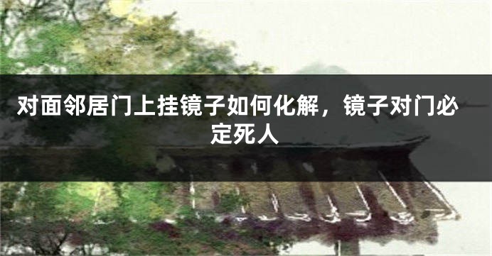 对面邻居门上挂镜子如何化解，镜子对门必定死人