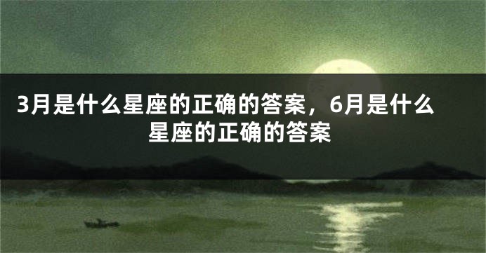 3月是什么星座的正确的答案，6月是什么星座的正确的答案