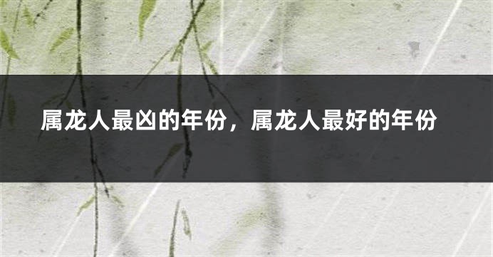 属龙人最凶的年份，属龙人最好的年份