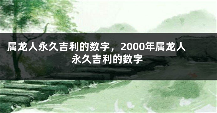 属龙人永久吉利的数字，2000年属龙人永久吉利的数字