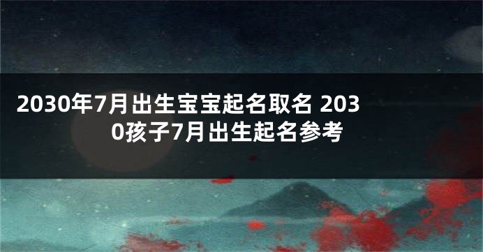 2030年7月出生宝宝起名取名 2030孩子7月出生起名参考