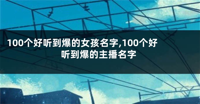 100个好听到爆的女孩名字,100个好听到爆的主播名字