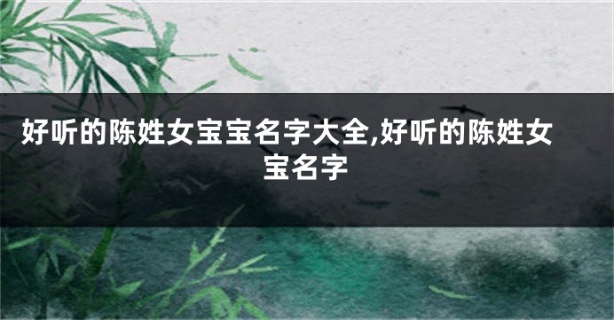 好听的陈姓女宝宝名字大全,好听的陈姓女宝名字