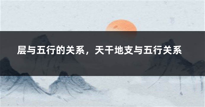 层与五行的关系，天干地支与五行关系