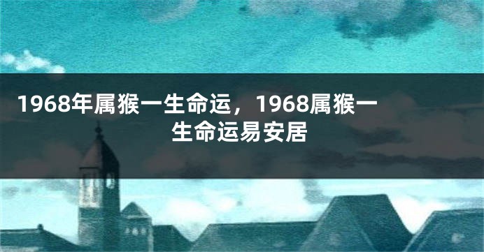 1968年属猴一生命运，1968属猴一生命运易安居