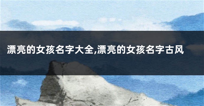 漂亮的女孩名字大全,漂亮的女孩名字古风