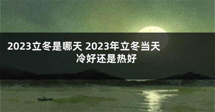 2023立冬是哪天 2023年立冬当天冷好还是热好