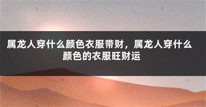 属龙人穿什么颜色衣服带财，属龙人穿什么颜色的衣服旺财运