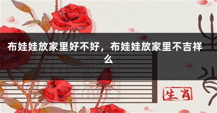 布娃娃放家里好不好，布娃娃放家里不吉祥么