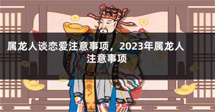 属龙人谈恋爱注意事项，2023年属龙人注意事项