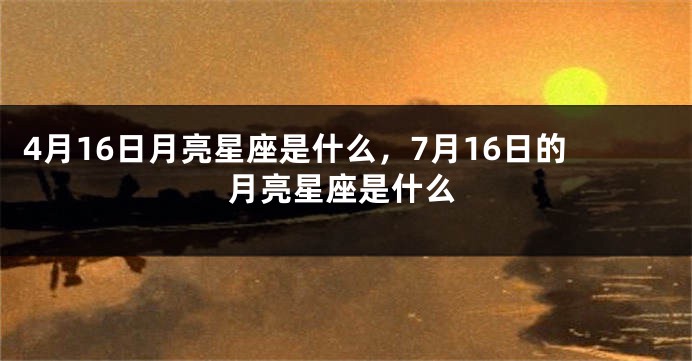 4月16日月亮星座是什么，7月16日的月亮星座是什么