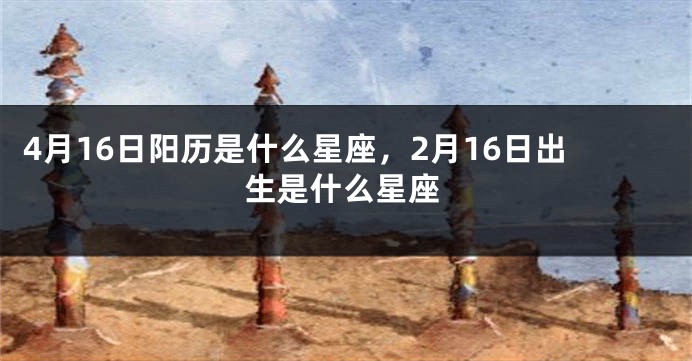 4月16日阳历是什么星座，2月16日出生是什么星座