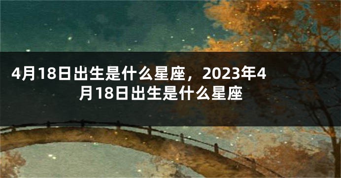 4月18日出生是什么星座，2023年4月18日出生是什么星座