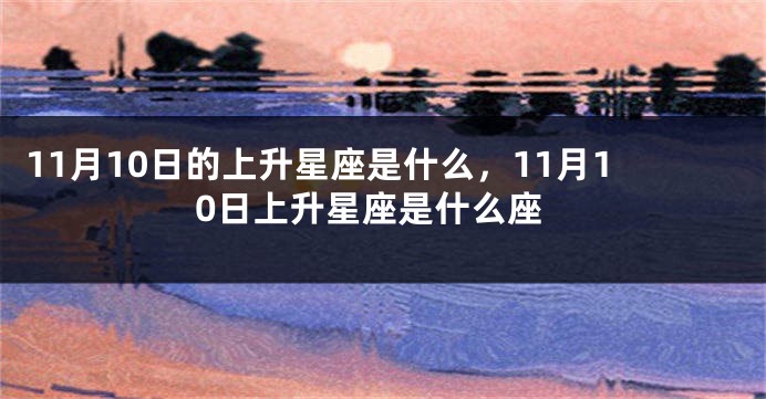 11月10日的上升星座是什么，11月10日上升星座是什么座