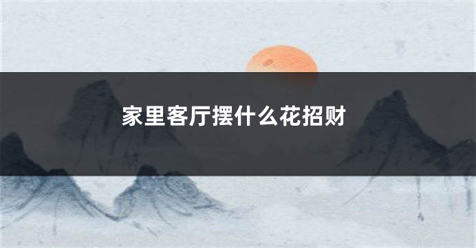 家里客厅摆什么花招财