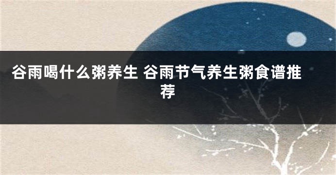 谷雨喝什么粥养生 谷雨节气养生粥食谱推荐