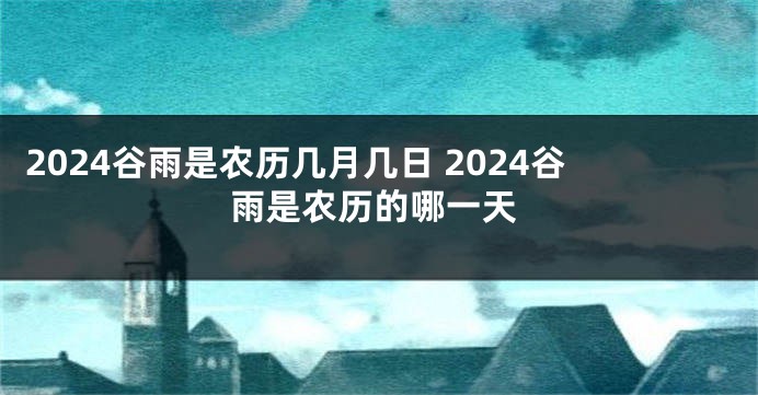 2024谷雨是农历几月几日 2024谷雨是农历的哪一天