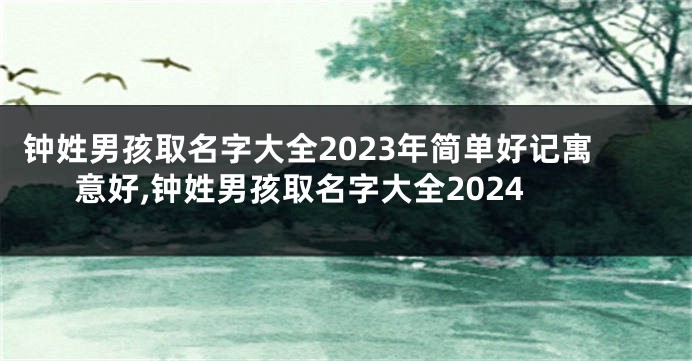 钟姓男孩取名字大全2023年简单好记寓意好,钟姓男孩取名字大全2024