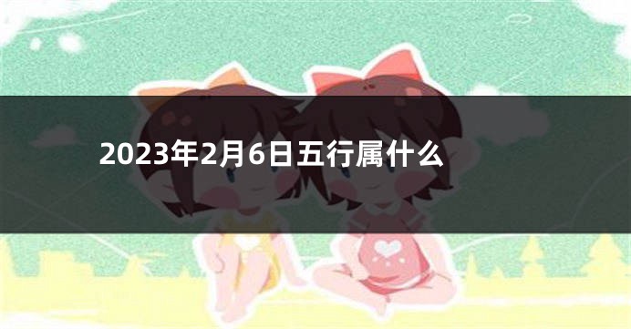 2023年2月6日五行属什么